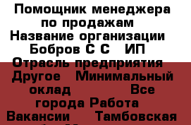 Помощник менеджера по продажам › Название организации ­ Бобров С.С., ИП › Отрасль предприятия ­ Другое › Минимальный оклад ­ 20 000 - Все города Работа » Вакансии   . Тамбовская обл.,Моршанск г.